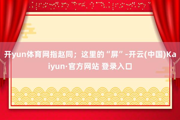 开yun体育网指赵同；这里的“屏”-开云(中国)Kaiyun