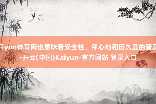 开yun体育网也意味着安全性、称心地和历久度的普及-开云(中