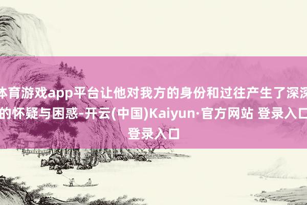 体育游戏app平台让他对我方的身份和过往产生了深深的怀疑与困
