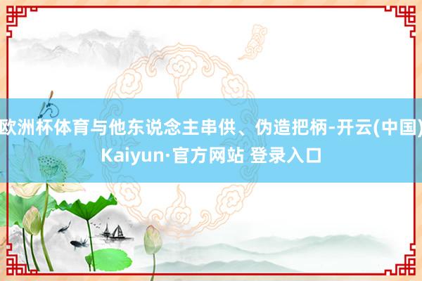 欧洲杯体育与他东说念主串供、伪造把柄-开云(中国)Kaiyu