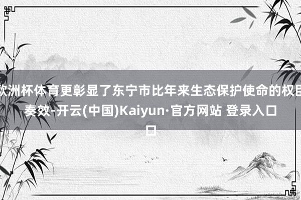 欧洲杯体育更彰显了东宁市比年来生态保护使命的权臣奏效-开云(