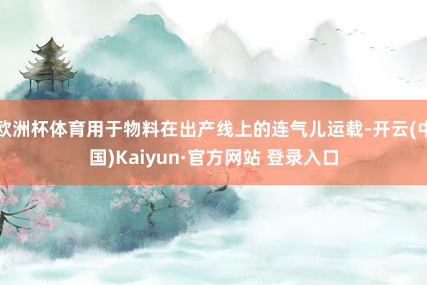 欧洲杯体育用于物料在出产线上的连气儿运载-开云(中国)Kai