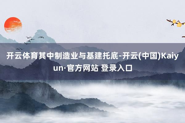 开云体育其中制造业与基建托底-开云(中国)Kaiyun·官方