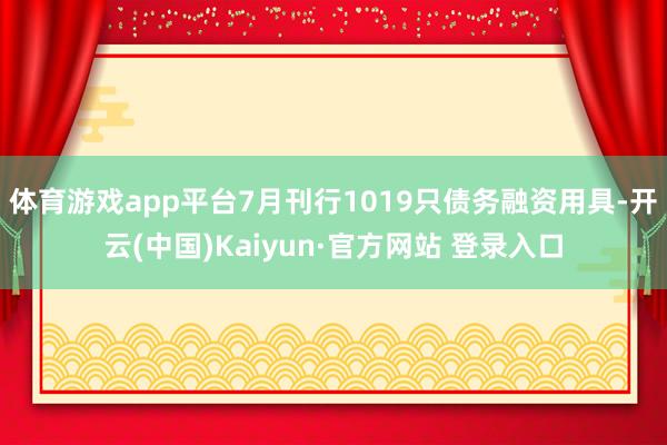 体育游戏app平台7月刊行1019只债务融资用具-开云(中国