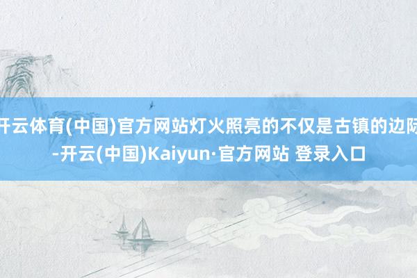 开云体育(中国)官方网站灯火照亮的不仅是古镇的边际-开云(中