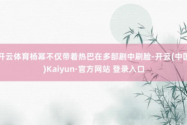 开云体育杨幂不仅带着热巴在多部剧中刷脸-开云(中国)Kaiy