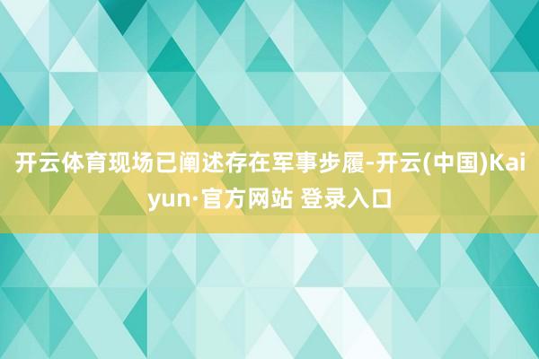 开云体育现场已阐述存在军事步履-开云(中国)Kaiyun·官