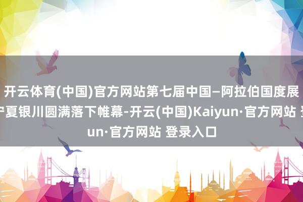 开云体育(中国)官方网站第七届中国—阿拉伯国度展览会在宁夏银