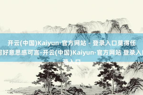 开云(中国)Kaiyun·官方网站 - 登录入口莫得任何好意