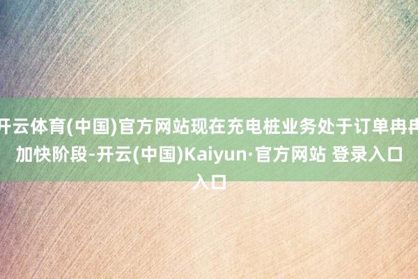 开云体育(中国)官方网站现在充电桩业务处于订单冉冉加快阶段-