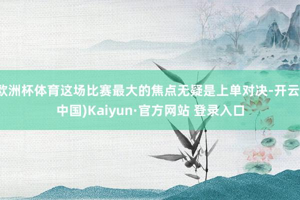 欧洲杯体育这场比赛最大的焦点无疑是上单对决-开云(中国)Ka