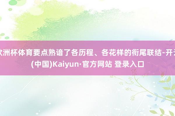 欧洲杯体育要点熟谙了各历程、各花样的衔尾联结-开云(中国)K