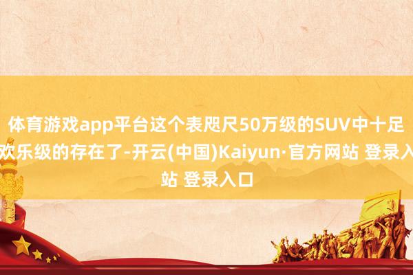 体育游戏app平台这个表咫尺50万级的SUV中十足是欢乐级的