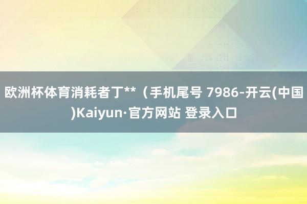 欧洲杯体育消耗者丁**（手机尾号 7986-开云(中国)Ka