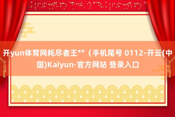 开yun体育网耗尽者王**（手机尾号 0112-开云(中国)