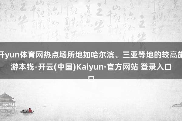 开yun体育网热点场所地如哈尔滨、三亚等地的较高旅游本钱-开