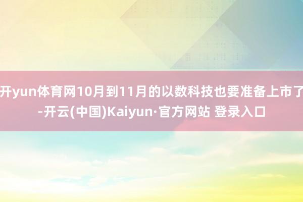 开yun体育网10月到11月的以数科技也要准备上市了-开云(中国)Kaiyun·官方网站 登录入口