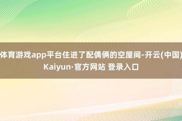 体育游戏app平台住进了配偶俩的空屋间-开云(中国)Kaiyun·官方网站 登录入口