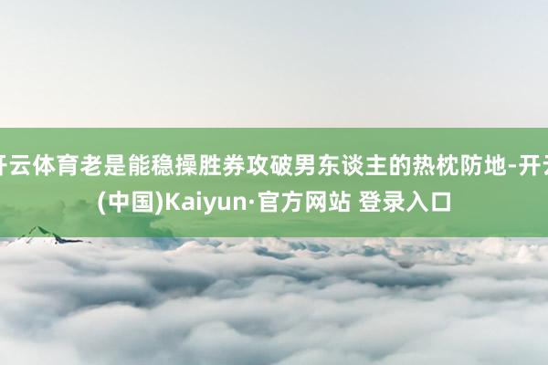 开云体育老是能稳操胜券攻破男东谈主的热枕防地-开云(中国)Kaiyun·官方网站 登录入口