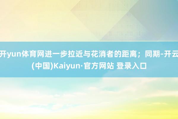 开yun体育网进一步拉近与花消者的距离；同期-开云(中国)K
