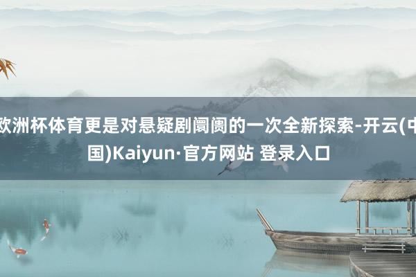 欧洲杯体育更是对悬疑剧阛阓的一次全新探索-开云(中国)Kai