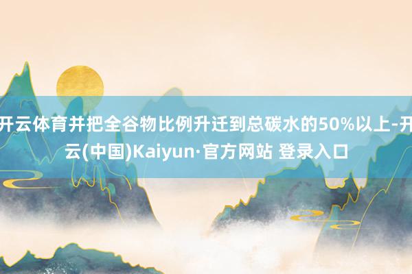 开云体育并把全谷物比例升迁到总碳水的50%以上-开云(中国)