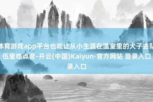 体育游戏app平台也能让从小生涯在温室里的犬子去队伍里吃点苦