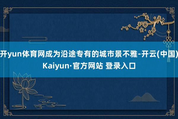 开yun体育网成为沿途专有的城市景不雅-开云(中国)Kaiy