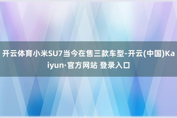 开云体育小米SU7当今在售三款车型-开云(中国)Kaiyun