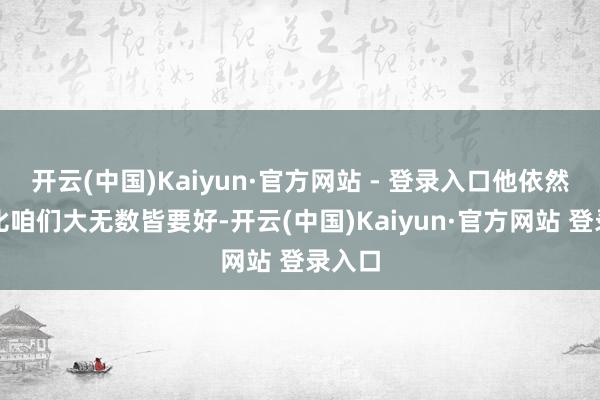 开云(中国)Kaiyun·官方网站 - 登录入口他依然过的比