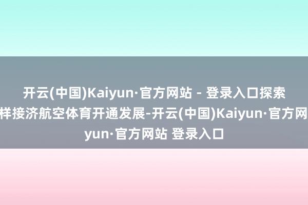 开云(中国)Kaiyun·官方网站 - 登录入口探索通过多元 开云(中国)Kaiyun·官方网站 - 登录入口探索通过多元