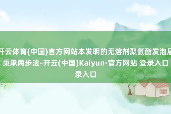 开云体育(中国)官方网站本发明的无溶剂聚氨酯发泡层秉承两步法 开云体育(中国)官方网站本发明的无溶剂聚氨酯发泡层秉承两步法