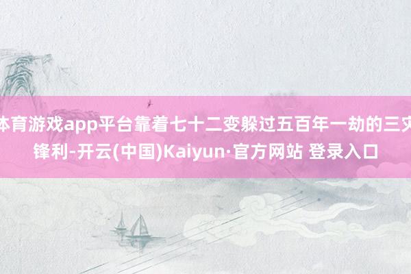 体育游戏app平台靠着七十二变躲过五百年一劫的三灾锋利-开云 体育游戏app平台靠着七十二变躲过五百年一劫的三灾锋利-开云