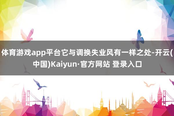体育游戏app平台它与调换失业风有一样之处-开云(中国)Ka 体育游戏app平台它与调换失业风有一样之处-开云(中国)Ka