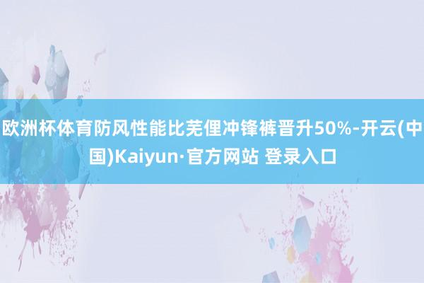 欧洲杯体育防风性能比芜俚冲锋裤晋升50%-开云(中国)Kai 欧洲杯体育防风性能比芜俚冲锋裤晋升50%-开云(中国)Kai