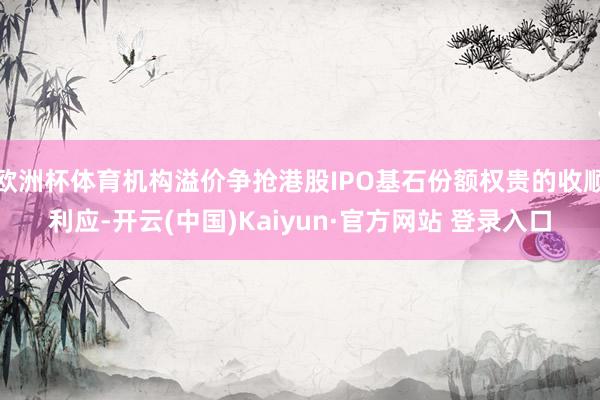 欧洲杯体育机构溢价争抢港股IPO基石份额权贵的收顺利应-开云