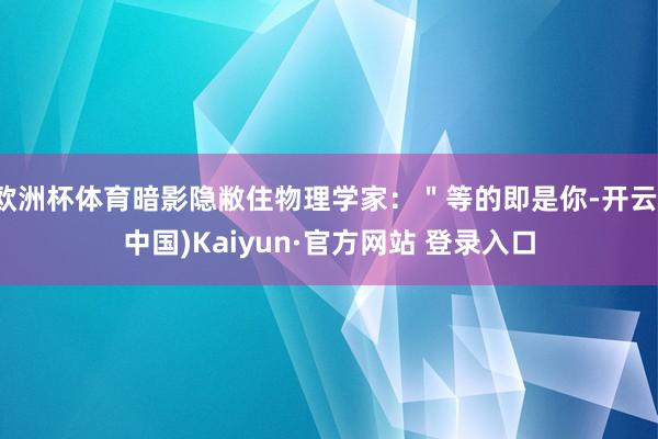 欧洲杯体育暗影隐敝住物理学家:"等的即是你-开云(中国)Ka 欧洲杯体育暗影隐敝住物理学家:"等的即是你-开云(中国)Ka