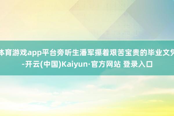 体育游戏app平台旁听生潘军攥着艰苦宝贵的毕业文凭-开云(中 体育游戏app平台旁听生潘军攥着艰苦宝贵的毕业文凭-开云(中