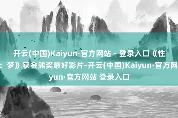 开云(中国)Kaiyun·官方网站 - 登录入口《性梦爱三部 开云(中国)Kaiyun·官方网站 - 登录入口《性梦爱三部