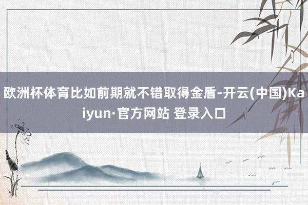 欧洲杯体育比如前期就不错取得金盾-开云(中国)Kaiyun·