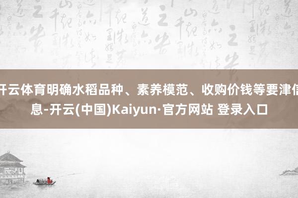 开云体育明确水稻品种、素养模范、收购价钱等要津信息-开云(中 开云体育明确水稻品种、素养模范、收购价钱等要津信息-开云(中