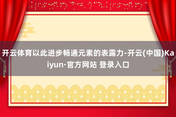 开云体育以此进步畅通元素的表露力-开云(中国)Kaiyun· 开云体育以此进步畅通元素的表露力-开云(中国)Kaiyun·