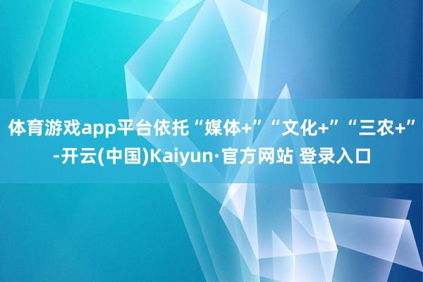 体育游戏app平台依托“媒体+”“文化+”“三农+”-开云(
