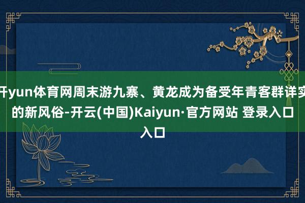 开yun体育网周末游九寨、黄龙成为备受年青客群详实的新风俗-开云(中国)Kaiyun·官方网站 登录入口