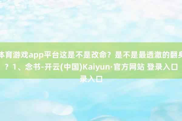 体育游戏app平台这是不是改命?是不是最透澈的翻身?1、念书-开云(中国)Kaiyun·官方网站 登录入口