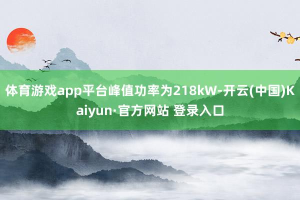 体育游戏app平台峰值功率为218kW-开云(中国)Kaiyun·官方网站 登录入口