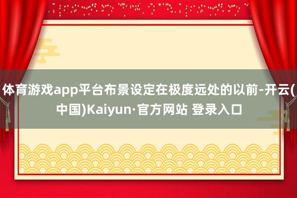 体育游戏app平台布景设定在极度远处的以前-开云(中国)Kaiyun·官方网站 登录入口