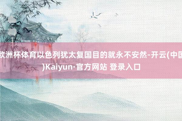 欧洲杯体育以色列犹太复国目的就永不安然-开云(中国)Kaiy