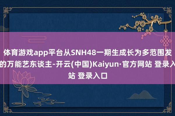 体育游戏app平台从SNH48一期生成长为多范围发展的万能艺东谈主-开云(中国)Kaiyun·官方网站 登录入口
