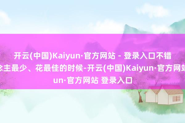 开云(中国)Kaiyun·官方网站 - 登录入口不错见到东说念主最少、花最佳的时候-开云(中国)Kaiyun·官方网站 登录入口